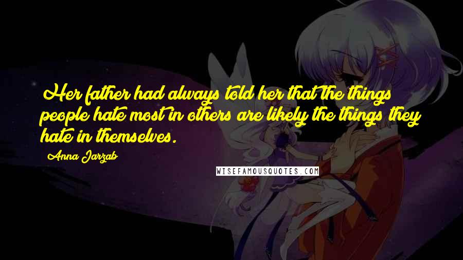 Anna Jarzab Quotes: Her father had always told her that the things people hate most in others are likely the things they hate in themselves.