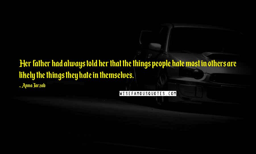 Anna Jarzab Quotes: Her father had always told her that the things people hate most in others are likely the things they hate in themselves.
