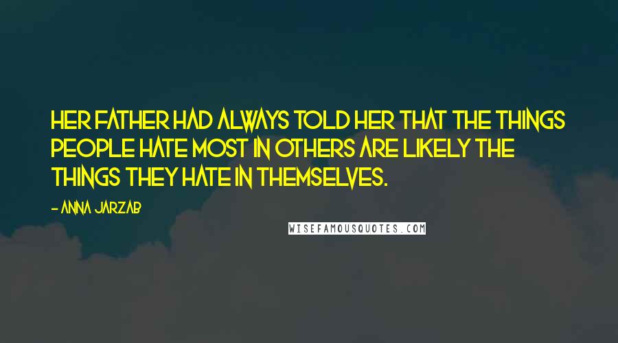 Anna Jarzab Quotes: Her father had always told her that the things people hate most in others are likely the things they hate in themselves.