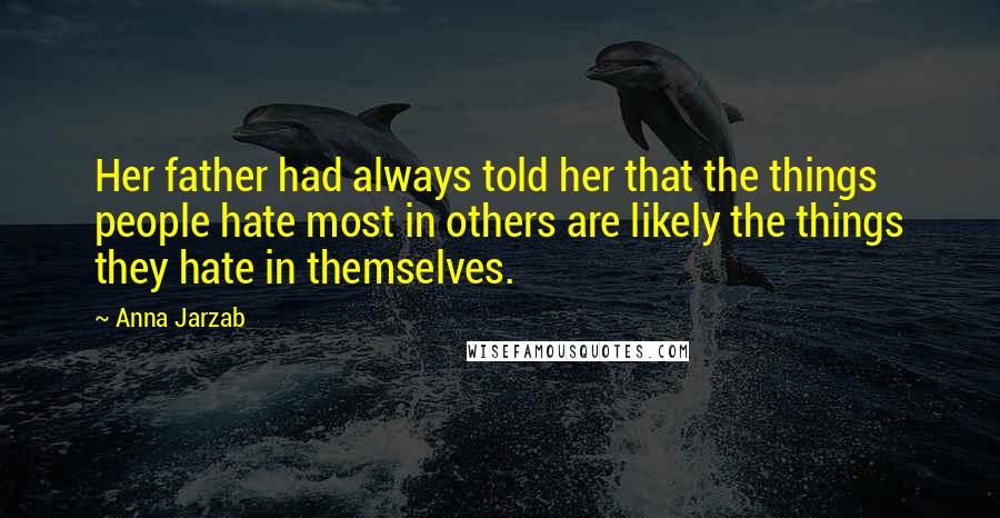 Anna Jarzab Quotes: Her father had always told her that the things people hate most in others are likely the things they hate in themselves.