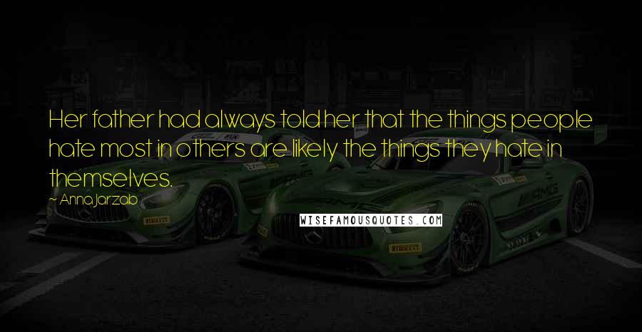 Anna Jarzab Quotes: Her father had always told her that the things people hate most in others are likely the things they hate in themselves.