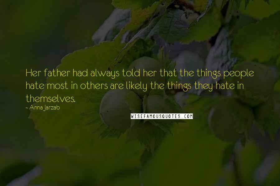 Anna Jarzab Quotes: Her father had always told her that the things people hate most in others are likely the things they hate in themselves.