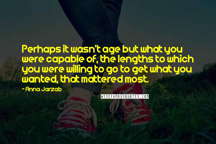 Anna Jarzab Quotes: Perhaps it wasn't age but what you were capable of, the lengths to which you were willing to go to get what you wanted, that mattered most.