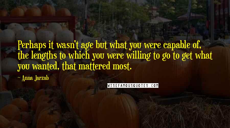 Anna Jarzab Quotes: Perhaps it wasn't age but what you were capable of, the lengths to which you were willing to go to get what you wanted, that mattered most.