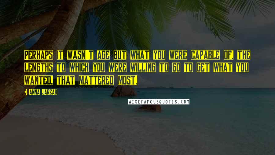 Anna Jarzab Quotes: Perhaps it wasn't age but what you were capable of, the lengths to which you were willing to go to get what you wanted, that mattered most.