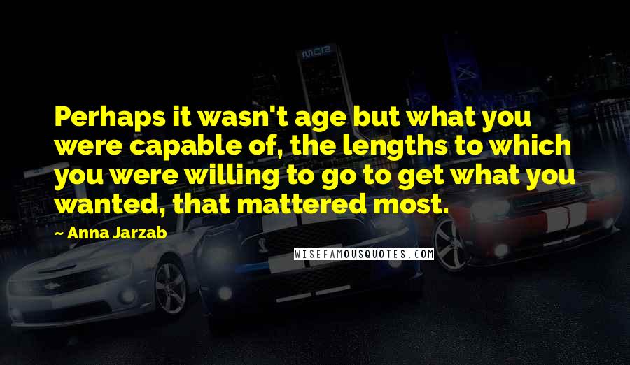 Anna Jarzab Quotes: Perhaps it wasn't age but what you were capable of, the lengths to which you were willing to go to get what you wanted, that mattered most.