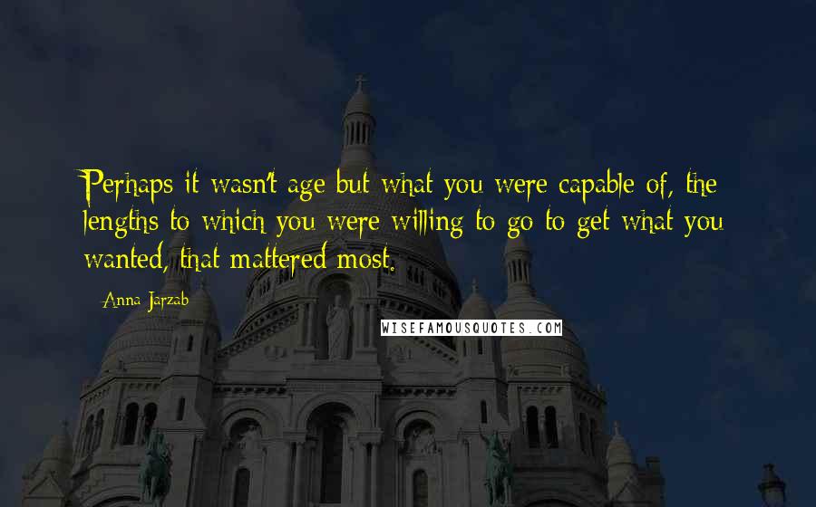 Anna Jarzab Quotes: Perhaps it wasn't age but what you were capable of, the lengths to which you were willing to go to get what you wanted, that mattered most.