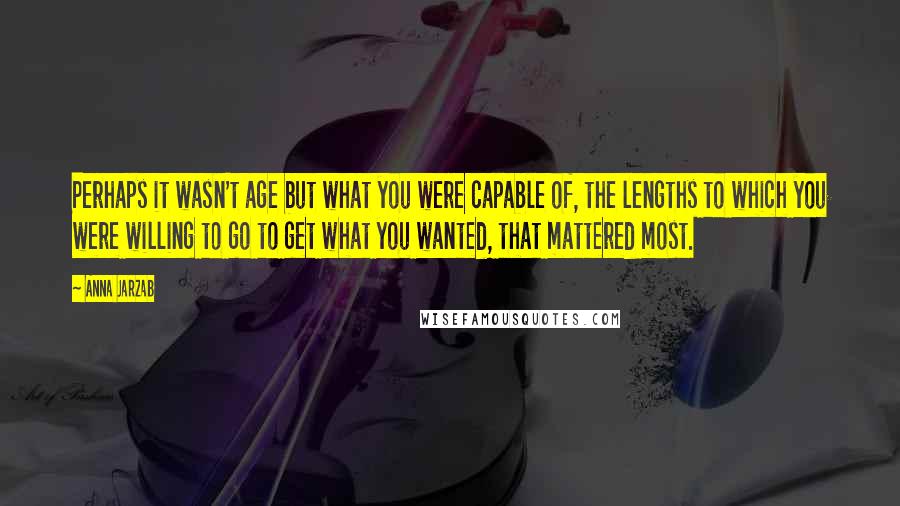 Anna Jarzab Quotes: Perhaps it wasn't age but what you were capable of, the lengths to which you were willing to go to get what you wanted, that mattered most.