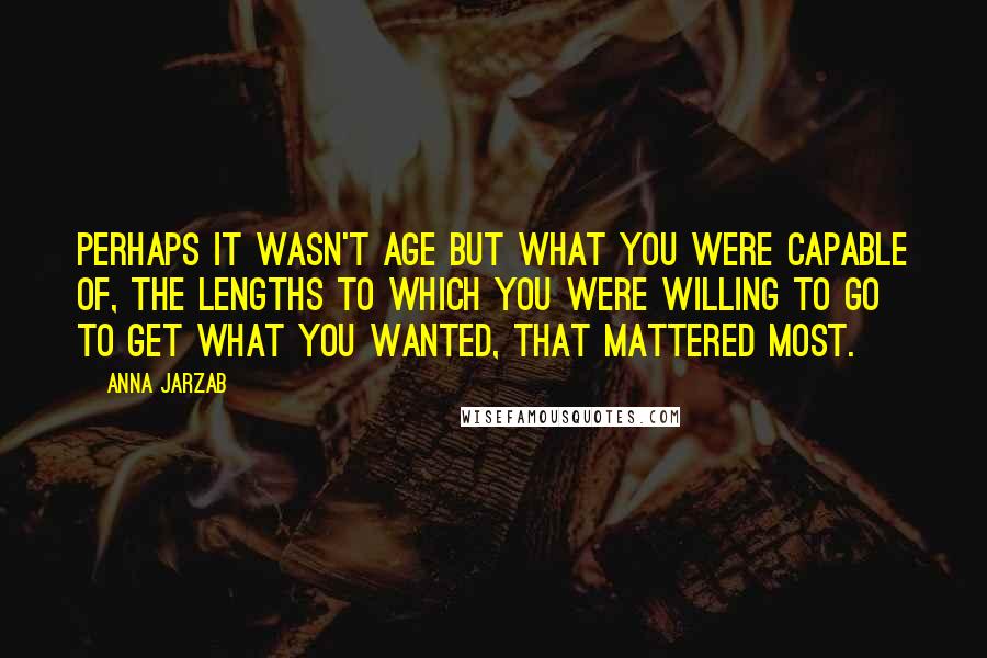 Anna Jarzab Quotes: Perhaps it wasn't age but what you were capable of, the lengths to which you were willing to go to get what you wanted, that mattered most.