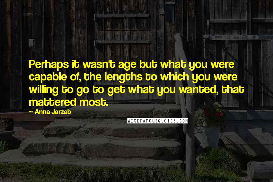 Anna Jarzab Quotes: Perhaps it wasn't age but what you were capable of, the lengths to which you were willing to go to get what you wanted, that mattered most.