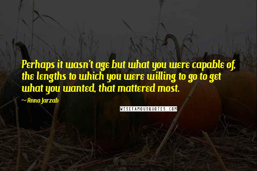 Anna Jarzab Quotes: Perhaps it wasn't age but what you were capable of, the lengths to which you were willing to go to get what you wanted, that mattered most.