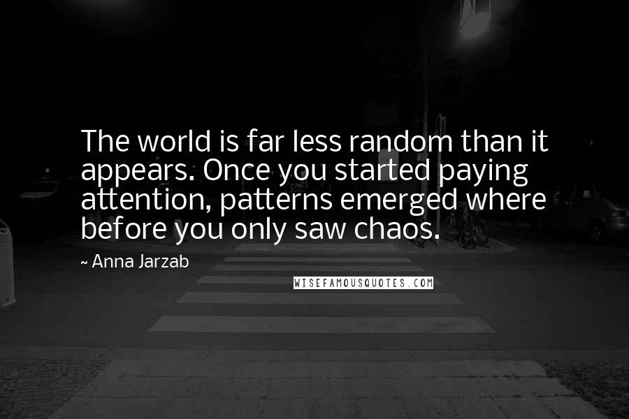 Anna Jarzab Quotes: The world is far less random than it appears. Once you started paying attention, patterns emerged where before you only saw chaos.