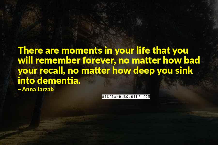 Anna Jarzab Quotes: There are moments in your life that you will remember forever, no matter how bad your recall, no matter how deep you sink into dementia.