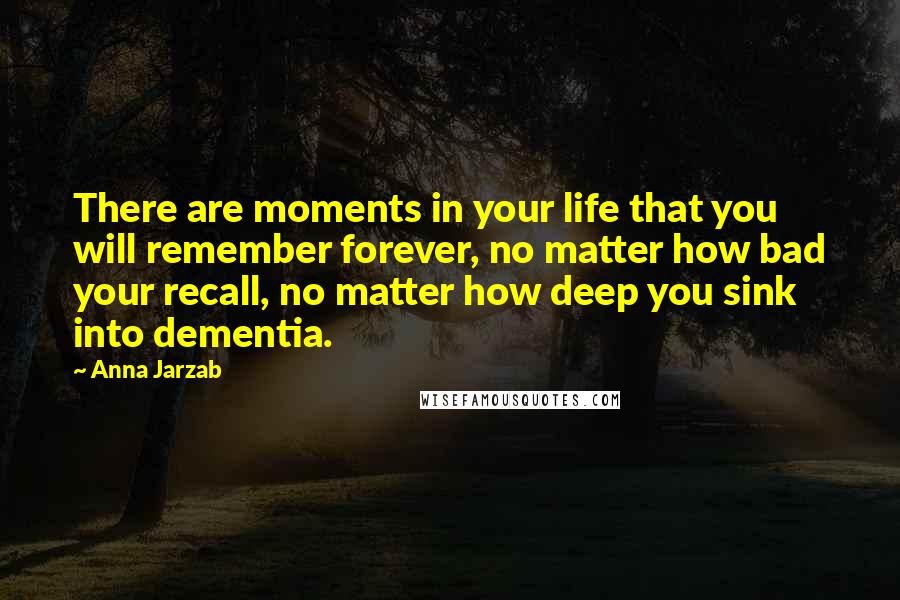 Anna Jarzab Quotes: There are moments in your life that you will remember forever, no matter how bad your recall, no matter how deep you sink into dementia.