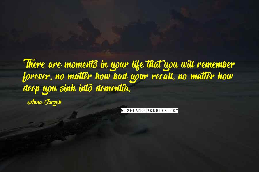 Anna Jarzab Quotes: There are moments in your life that you will remember forever, no matter how bad your recall, no matter how deep you sink into dementia.