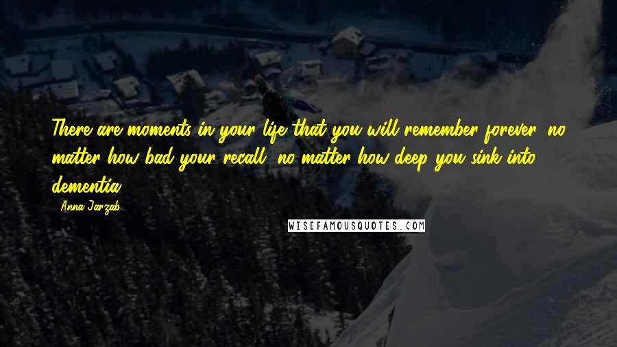 Anna Jarzab Quotes: There are moments in your life that you will remember forever, no matter how bad your recall, no matter how deep you sink into dementia.