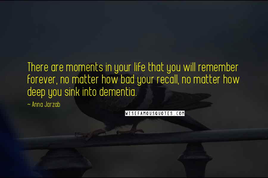 Anna Jarzab Quotes: There are moments in your life that you will remember forever, no matter how bad your recall, no matter how deep you sink into dementia.