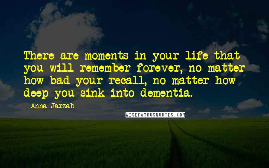 Anna Jarzab Quotes: There are moments in your life that you will remember forever, no matter how bad your recall, no matter how deep you sink into dementia.