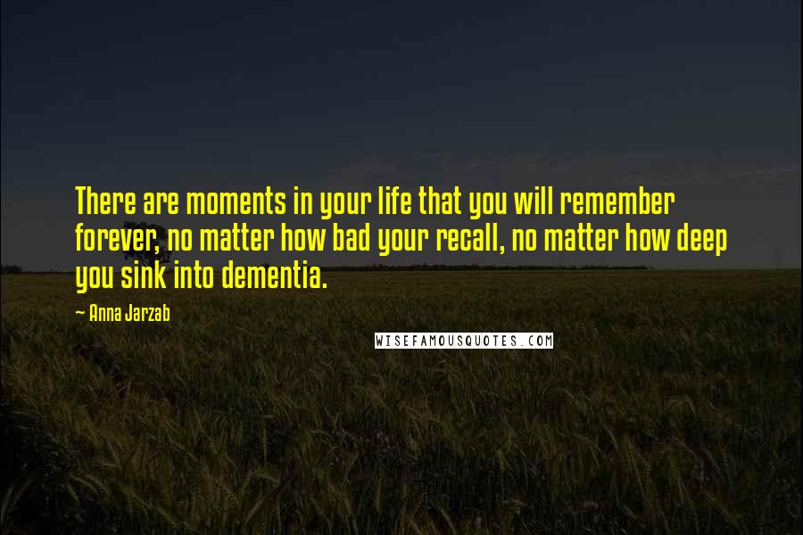 Anna Jarzab Quotes: There are moments in your life that you will remember forever, no matter how bad your recall, no matter how deep you sink into dementia.