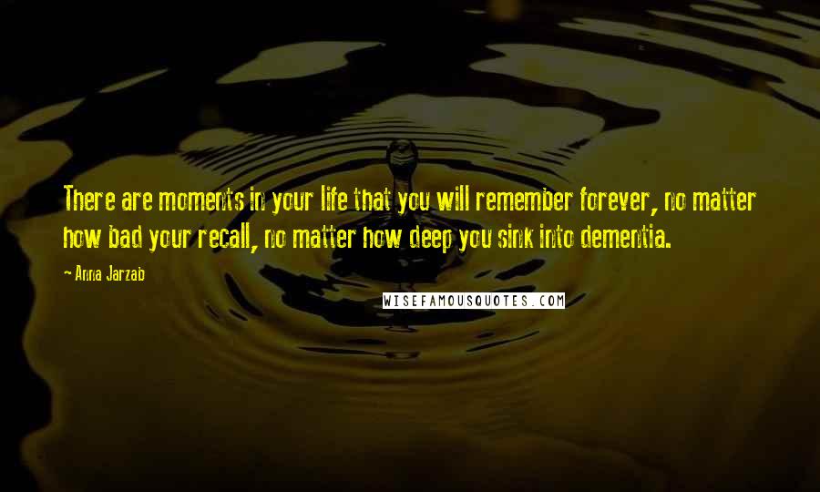 Anna Jarzab Quotes: There are moments in your life that you will remember forever, no matter how bad your recall, no matter how deep you sink into dementia.