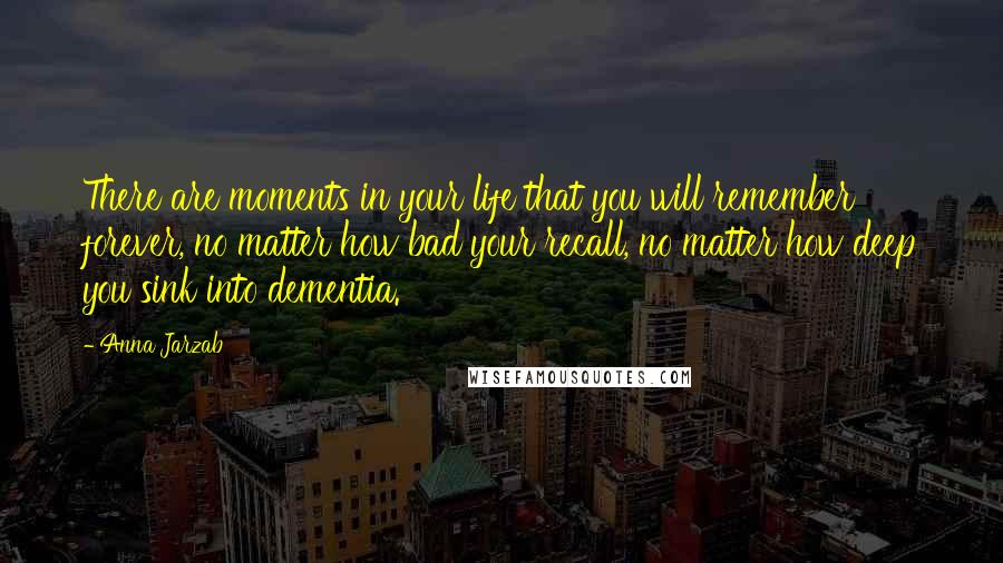 Anna Jarzab Quotes: There are moments in your life that you will remember forever, no matter how bad your recall, no matter how deep you sink into dementia.