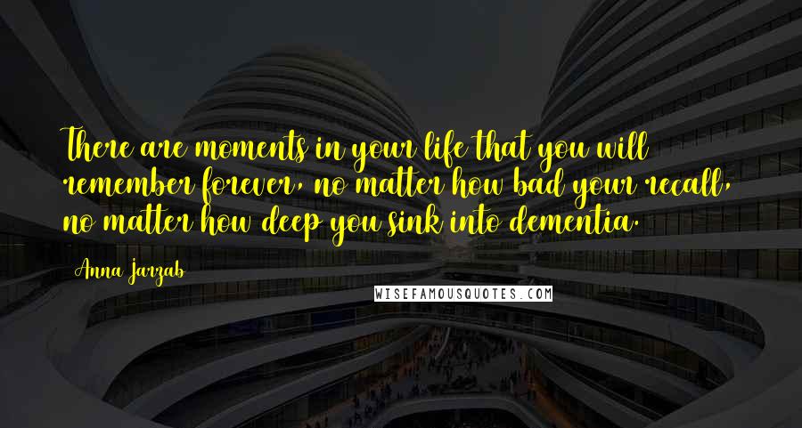 Anna Jarzab Quotes: There are moments in your life that you will remember forever, no matter how bad your recall, no matter how deep you sink into dementia.