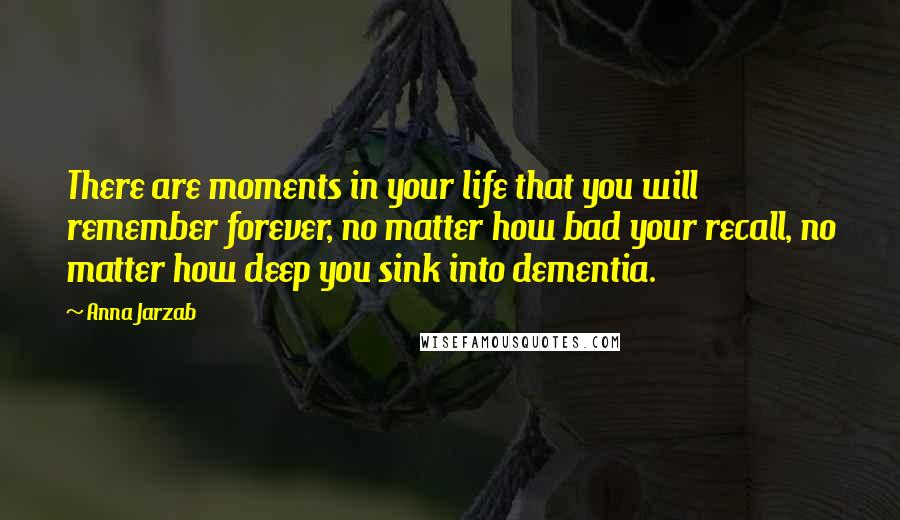 Anna Jarzab Quotes: There are moments in your life that you will remember forever, no matter how bad your recall, no matter how deep you sink into dementia.