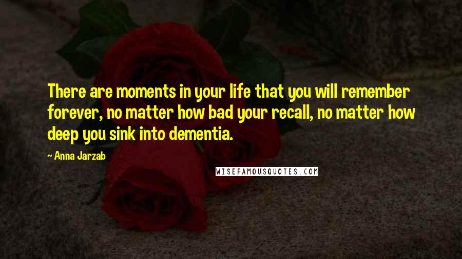 Anna Jarzab Quotes: There are moments in your life that you will remember forever, no matter how bad your recall, no matter how deep you sink into dementia.
