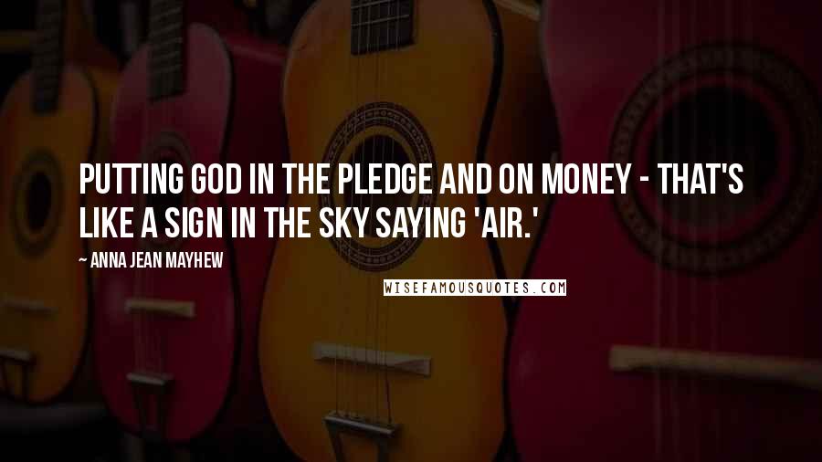 Anna Jean Mayhew Quotes: Putting God in the pledge and on money - that's like a sign in the sky saying 'air.'