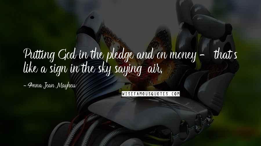 Anna Jean Mayhew Quotes: Putting God in the pledge and on money - that's like a sign in the sky saying 'air.'