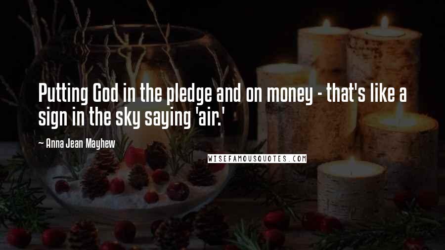 Anna Jean Mayhew Quotes: Putting God in the pledge and on money - that's like a sign in the sky saying 'air.'