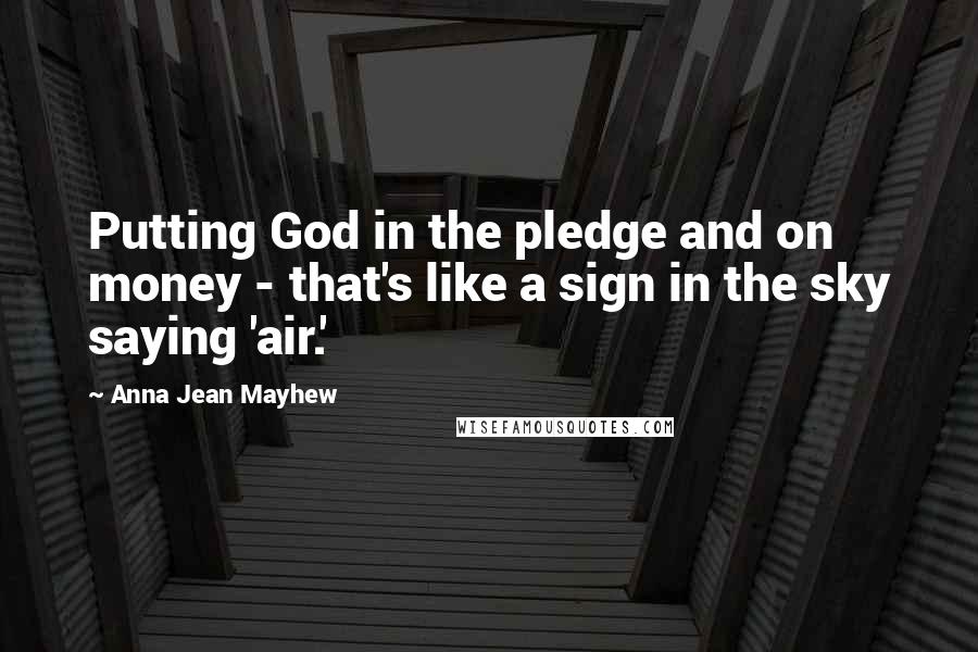 Anna Jean Mayhew Quotes: Putting God in the pledge and on money - that's like a sign in the sky saying 'air.'