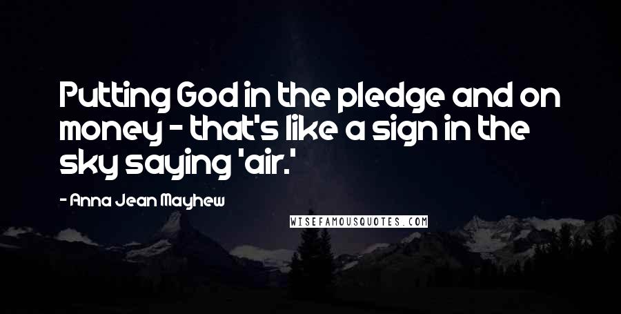 Anna Jean Mayhew Quotes: Putting God in the pledge and on money - that's like a sign in the sky saying 'air.'