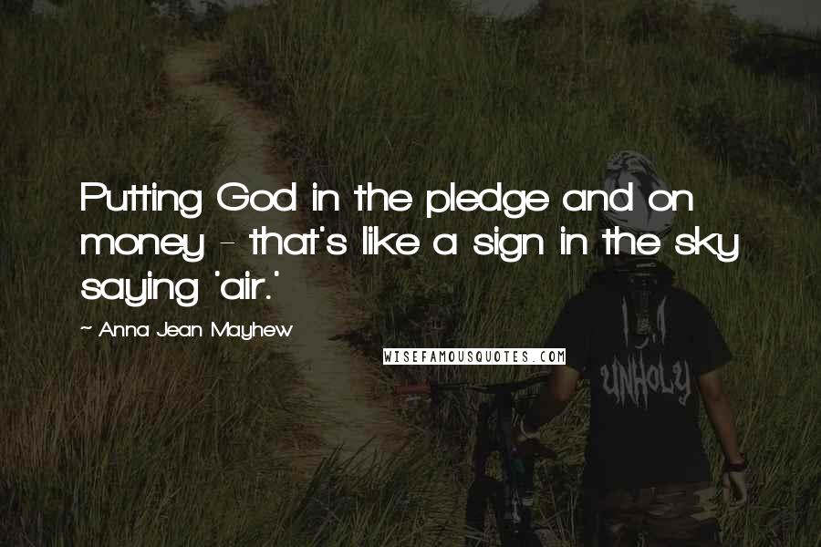 Anna Jean Mayhew Quotes: Putting God in the pledge and on money - that's like a sign in the sky saying 'air.'