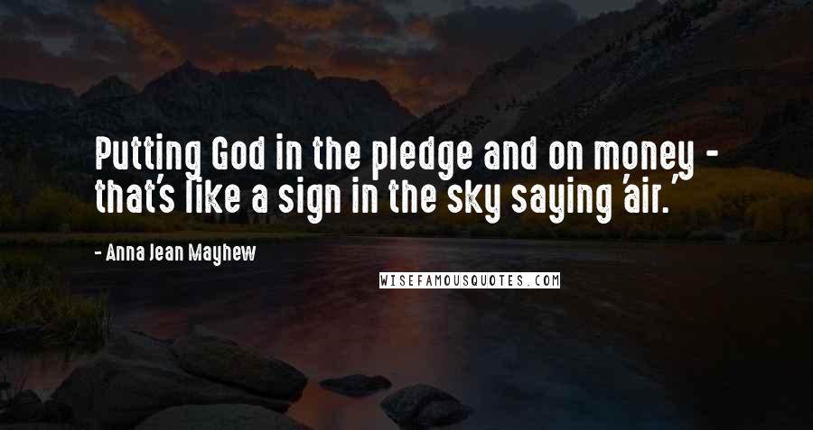 Anna Jean Mayhew Quotes: Putting God in the pledge and on money - that's like a sign in the sky saying 'air.'