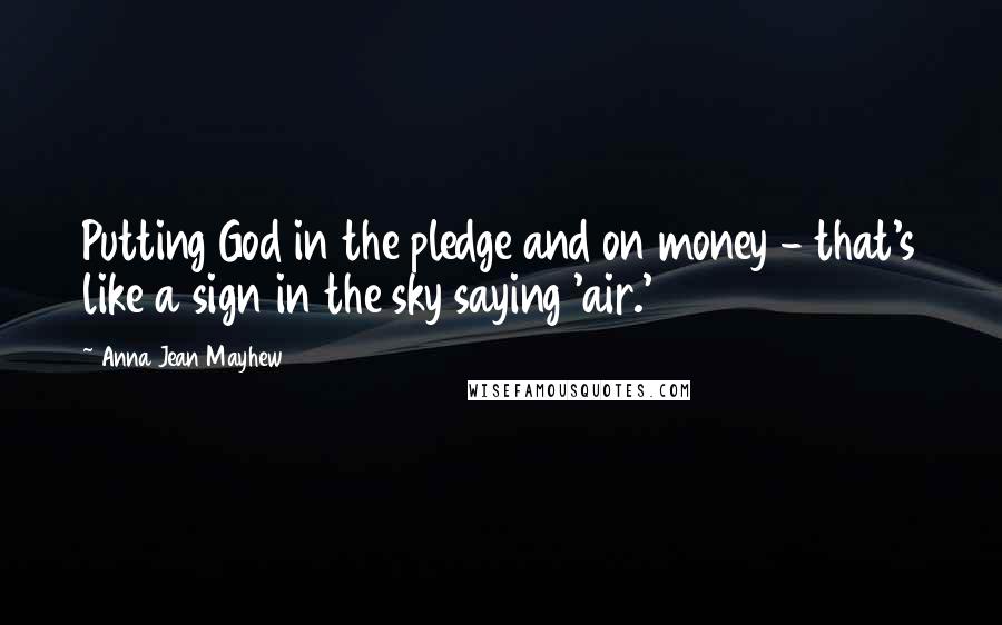 Anna Jean Mayhew Quotes: Putting God in the pledge and on money - that's like a sign in the sky saying 'air.'