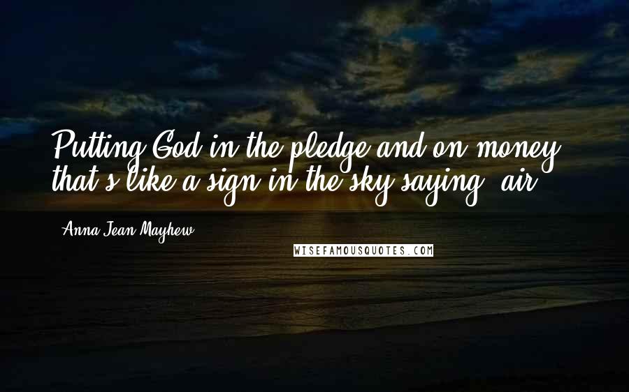 Anna Jean Mayhew Quotes: Putting God in the pledge and on money - that's like a sign in the sky saying 'air.'