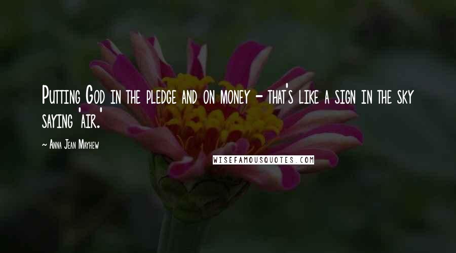 Anna Jean Mayhew Quotes: Putting God in the pledge and on money - that's like a sign in the sky saying 'air.'