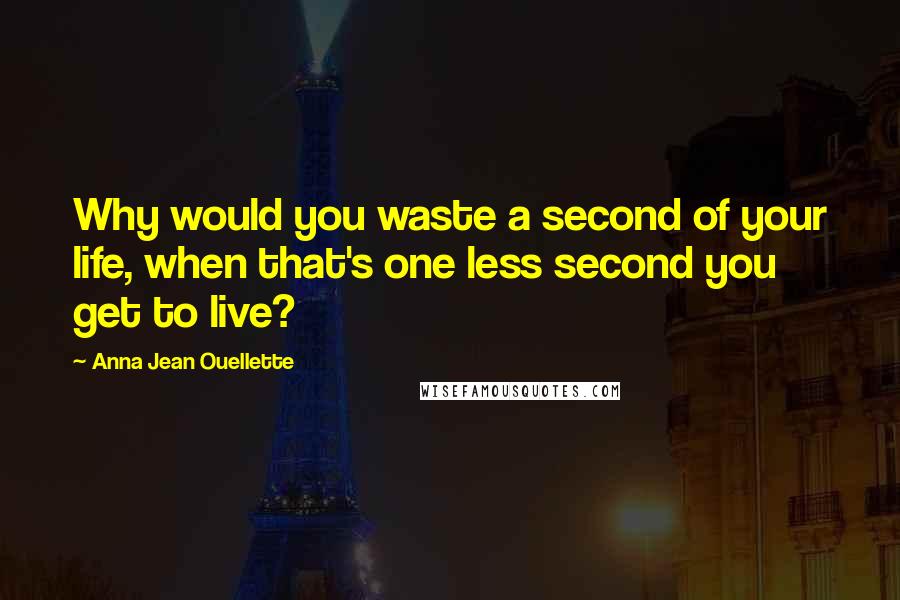 Anna Jean Ouellette Quotes: Why would you waste a second of your life, when that's one less second you get to live?