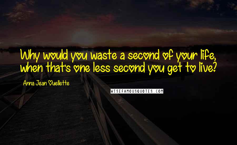 Anna Jean Ouellette Quotes: Why would you waste a second of your life, when that's one less second you get to live?