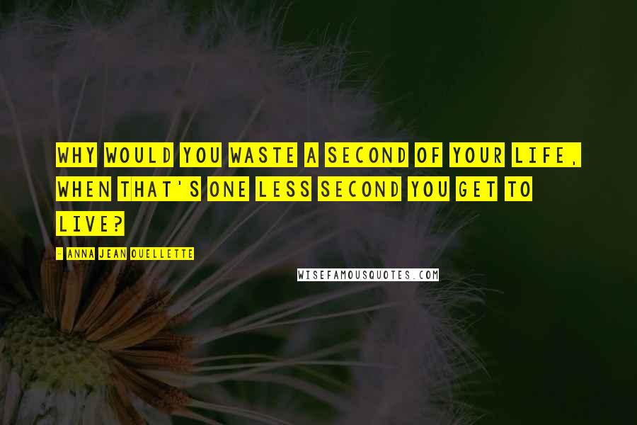 Anna Jean Ouellette Quotes: Why would you waste a second of your life, when that's one less second you get to live?