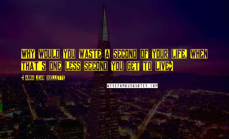 Anna Jean Ouellette Quotes: Why would you waste a second of your life, when that's one less second you get to live?