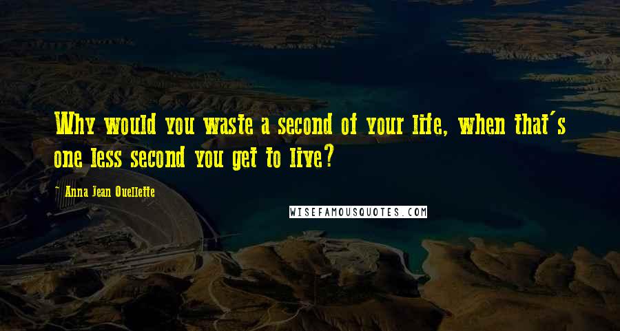 Anna Jean Ouellette Quotes: Why would you waste a second of your life, when that's one less second you get to live?