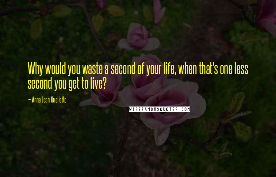 Anna Jean Ouellette Quotes: Why would you waste a second of your life, when that's one less second you get to live?