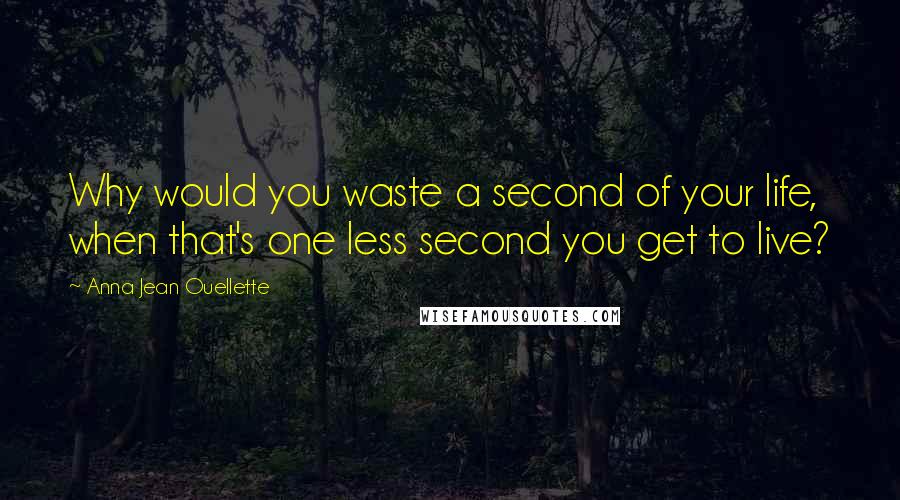 Anna Jean Ouellette Quotes: Why would you waste a second of your life, when that's one less second you get to live?