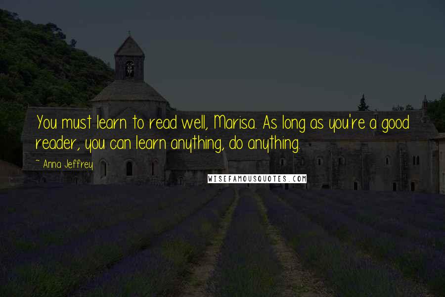 Anna Jeffrey Quotes: You must learn to read well, Marisa. As long as you're a good reader, you can learn anything, do anything.