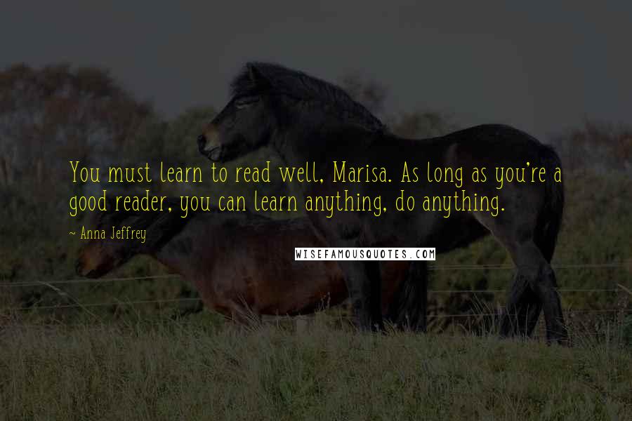 Anna Jeffrey Quotes: You must learn to read well, Marisa. As long as you're a good reader, you can learn anything, do anything.