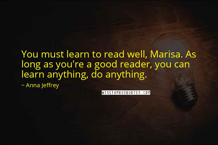 Anna Jeffrey Quotes: You must learn to read well, Marisa. As long as you're a good reader, you can learn anything, do anything.