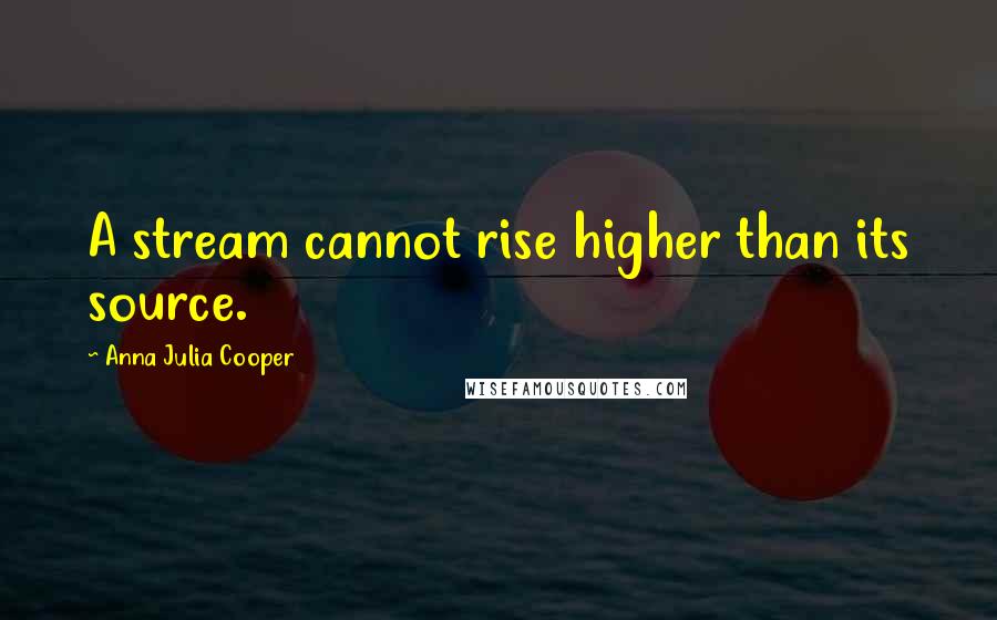 Anna Julia Cooper Quotes: A stream cannot rise higher than its source.