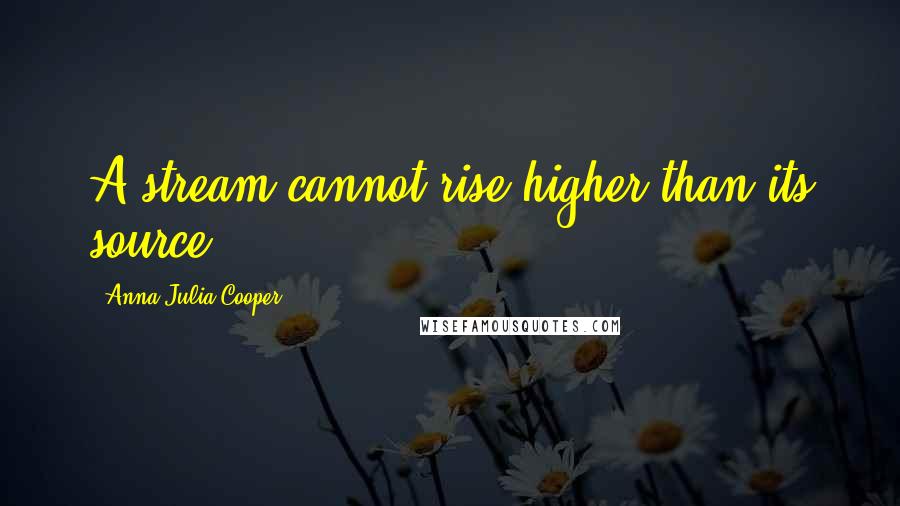 Anna Julia Cooper Quotes: A stream cannot rise higher than its source.